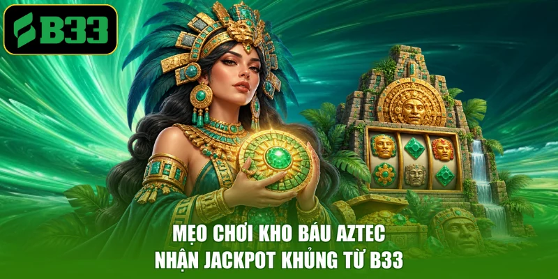 Mẹo chơi kho báu Aztec nhận Jackpot khủng từ B33