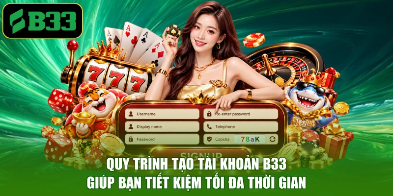 Quy trình tạo tài khoản B33 giúp bạn tiết kiệm tối đa thời gian