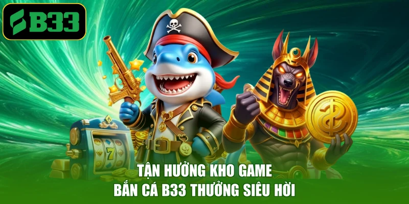 Tận hưởng kho game bắn cá B33 thưởng siêu hời